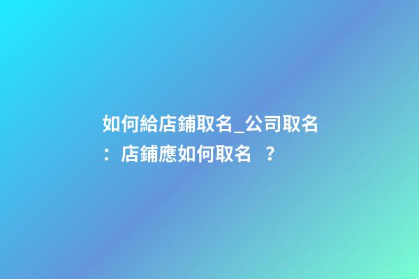如何給店鋪取名_公司取名：店鋪應如何取名？-第1張-公司起名-玄機派